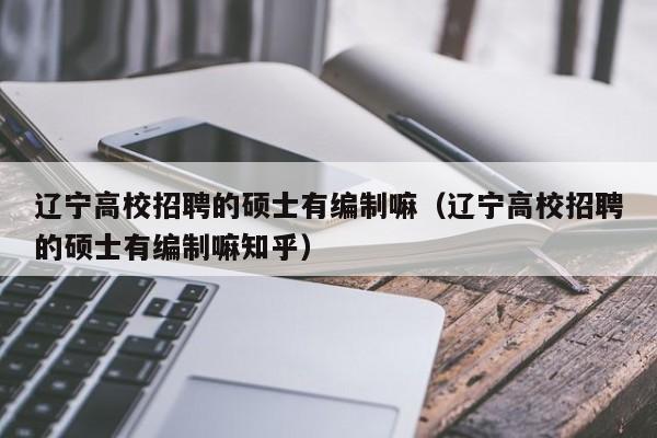 辽宁高校招聘的硕士有编制嘛（辽宁高校招聘的硕士有编制嘛知乎）-第1张图片-公办高校硕士招聘信息-最新高校硕士招聘信息-公办高校招聘条件