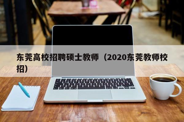 东莞高校招聘硕士教师（2020东莞教师校招）-第1张图片-公办高校硕士招聘信息-最新高校硕士招聘信息-公办高校招聘条件