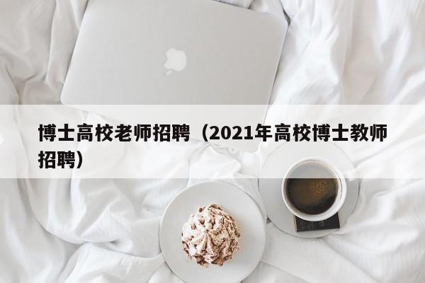 博士高校老师招聘（2021年高校博士教师招聘）-第1张图片-公办高校硕士招聘信息-最新高校硕士招聘信息-公办高校招聘条件
