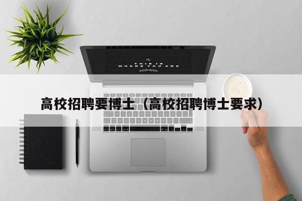 高校招聘要博士（高校招聘博士要求）-第1张图片-公办高校硕士招聘信息-最新高校硕士招聘信息-公办高校招聘条件