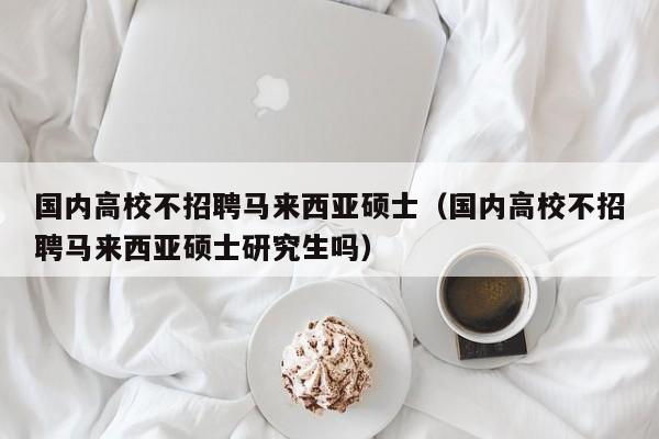 国内高校不招聘马来西亚硕士（国内高校不招聘马来西亚硕士研究生吗）-第1张图片-公办高校硕士招聘信息-最新高校硕士招聘信息-公办高校招聘条件