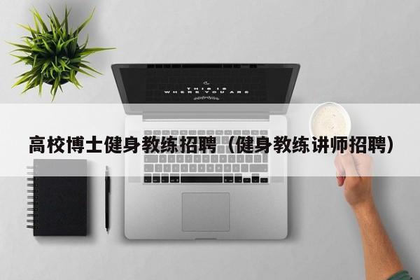高校博士健身教练招聘（健身教练讲师招聘）-第1张图片-公办高校硕士招聘信息-最新高校硕士招聘信息-公办高校招聘条件