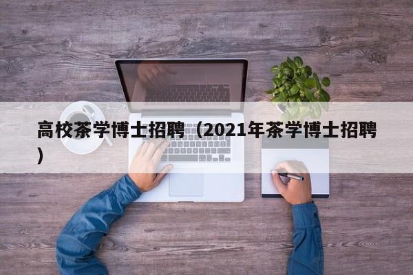 高校茶学博士招聘（2021年茶学博士招聘）-第1张图片-公办高校硕士招聘信息-最新高校硕士招聘信息-公办高校招聘条件