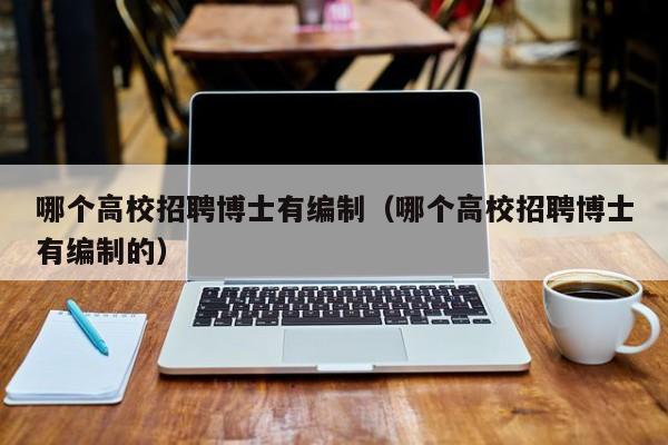 哪个高校招聘博士有编制（哪个高校招聘博士有编制的）-第1张图片-公办高校硕士招聘信息-最新高校硕士招聘信息-公办高校招聘条件