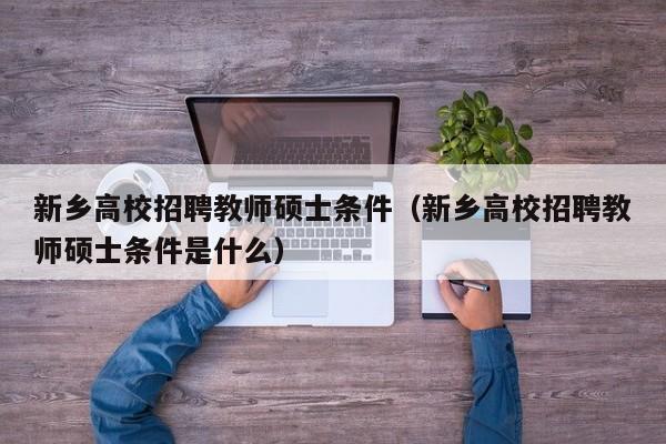 新乡高校招聘教师硕士条件（新乡高校招聘教师硕士条件是什么）-第1张图片-公办高校硕士招聘信息-最新高校硕士招聘信息-公办高校招聘条件
