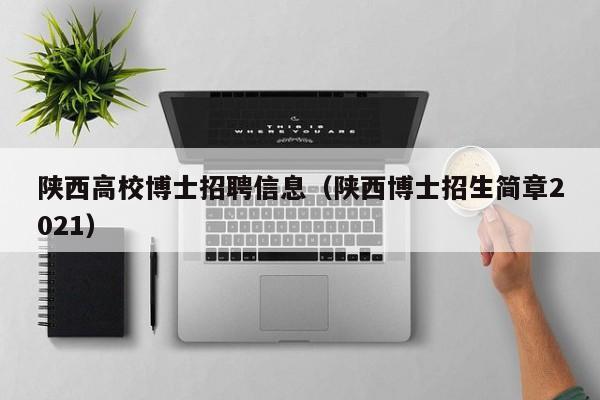 陕西高校博士招聘信息（陕西博士招生简章2021）-第1张图片-公办高校硕士招聘信息-最新高校硕士招聘信息-公办高校招聘条件