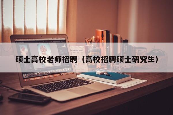 硕士高校老师招聘（高校招聘硕士研究生）-第1张图片-公办高校硕士招聘信息-最新高校硕士招聘信息-公办高校招聘条件