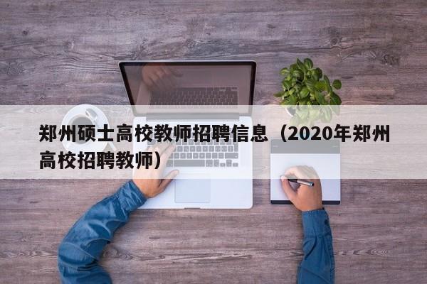 郑州硕士高校教师招聘信息（2020年郑州高校招聘教师）-第1张图片-公办高校硕士招聘信息-最新高校硕士招聘信息-公办高校招聘条件