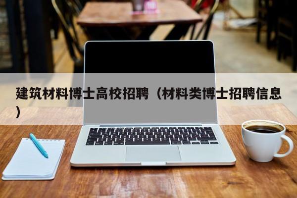 建筑材料博士高校招聘（材料类博士招聘信息）-第1张图片-公办高校硕士招聘信息-最新高校硕士招聘信息-公办高校招聘条件