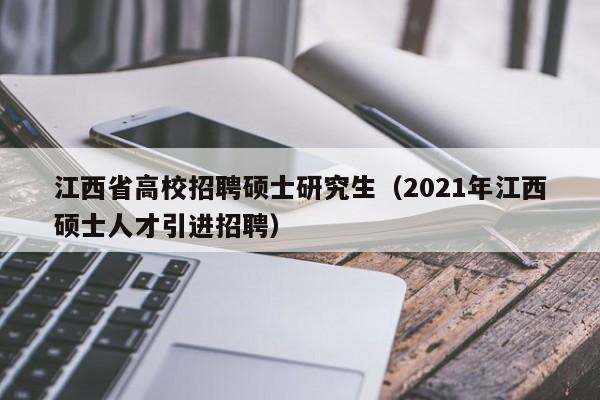 江西省高校招聘硕士研究生（2021年江西硕士人才引进招聘）-第1张图片-公办高校硕士招聘信息-最新高校硕士招聘信息-公办高校招聘条件