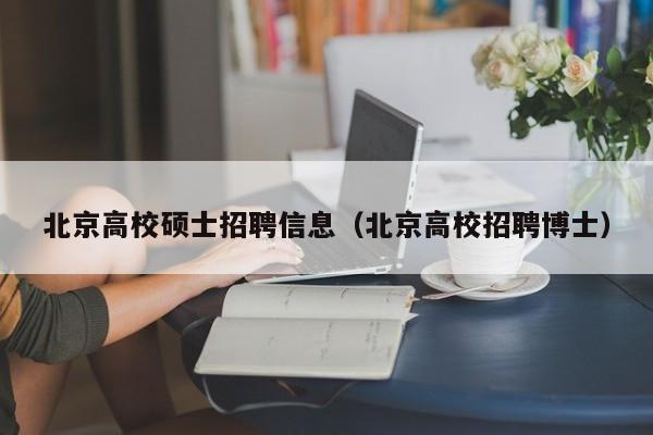 北京高校硕士招聘信息（北京高校招聘博士）-第1张图片-公办高校硕士招聘信息-最新高校硕士招聘信息-公办高校招聘条件