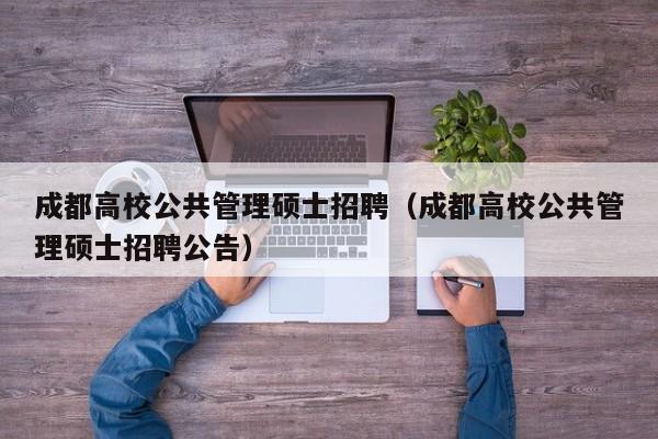 成都高校公共管理硕士招聘（成都高校公共管理硕士招聘公告）-第1张图片-公办高校硕士招聘信息-最新高校硕士招聘信息-公办高校招聘条件
