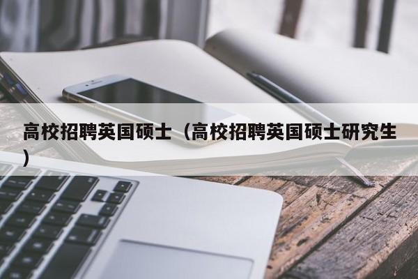 高校招聘英国硕士（高校招聘英国硕士研究生）-第1张图片-公办高校硕士招聘信息-最新高校硕士招聘信息-公办高校招聘条件