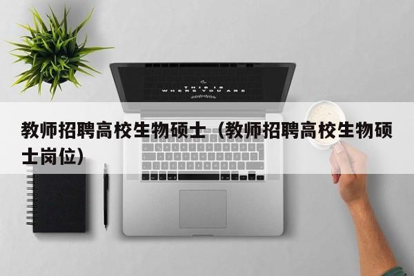 教师招聘高校生物硕士（教师招聘高校生物硕士岗位）-第1张图片-公办高校硕士招聘信息-最新高校硕士招聘信息-公办高校招聘条件