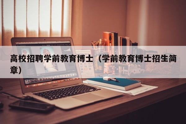 高校招聘学前教育博士（学前教育博士招生简章）-第1张图片-公办高校硕士招聘信息-最新高校硕士招聘信息-公办高校招聘条件