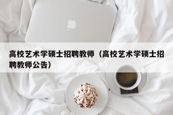 高校艺术学硕士招聘教师（高校艺术学硕士招聘教师公告）-第1张图片-公办高校硕士招聘信息-最新高校硕士招聘信息-公办高校招聘条件