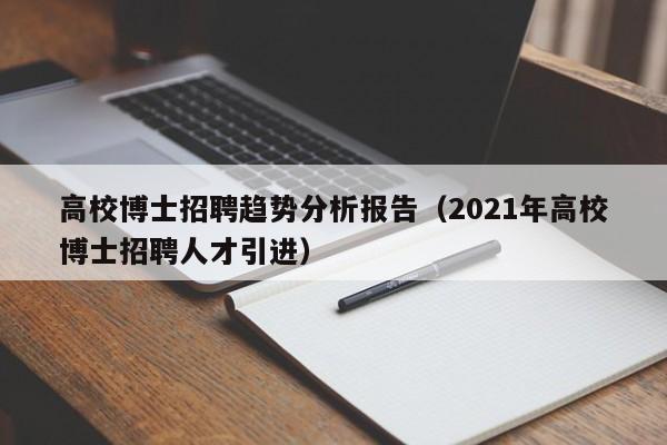 高校博士招聘趋势分析报告（2021年高校博士招聘人才引进）-第1张图片-公办高校硕士招聘信息-最新高校硕士招聘信息-公办高校招聘条件