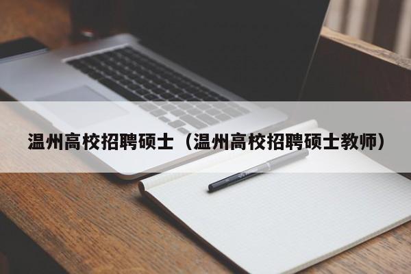 温州高校招聘硕士（温州高校招聘硕士教师）-第1张图片-公办高校硕士招聘信息-最新高校硕士招聘信息-公办高校招聘条件