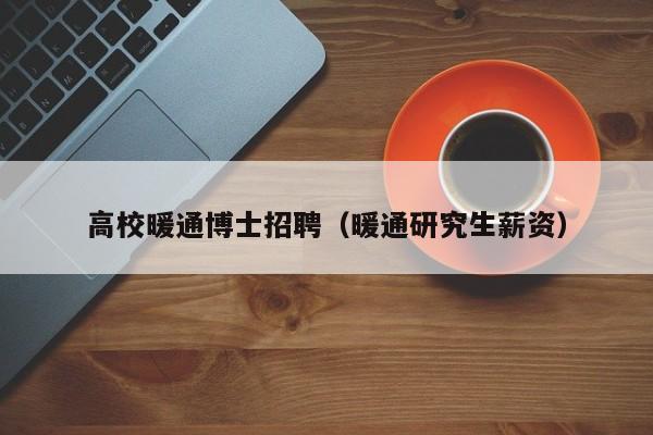 高校暖通博士招聘（暖通研究生薪资）-第1张图片-公办高校硕士招聘信息-最新高校硕士招聘信息-公办高校招聘条件