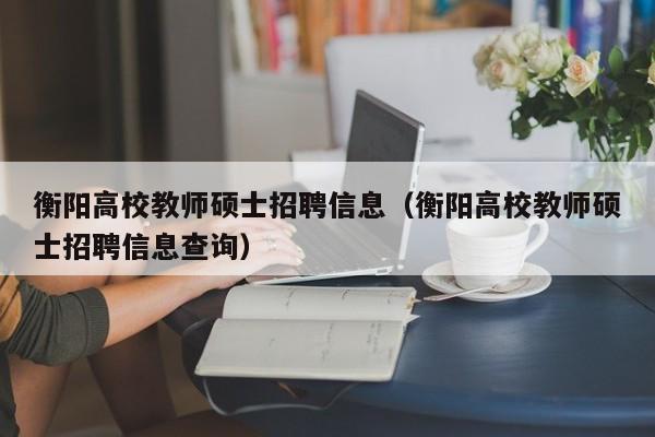 衡阳高校教师硕士招聘信息（衡阳高校教师硕士招聘信息查询）-第1张图片-公办高校硕士招聘信息-最新高校硕士招聘信息-公办高校招聘条件