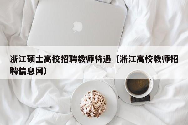 浙江硕士高校招聘教师待遇（浙江高校教师招聘信息网）-第1张图片-公办高校硕士招聘信息-最新高校硕士招聘信息-公办高校招聘条件