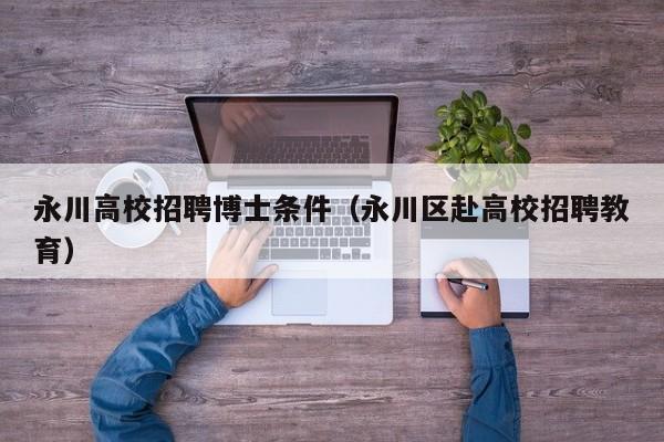 永川高校招聘博士条件（永川区赴高校招聘教育）-第1张图片-公办高校硕士招聘信息-最新高校硕士招聘信息-公办高校招聘条件