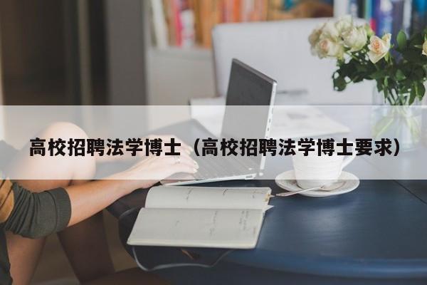 高校招聘法学博士（高校招聘法学博士要求）-第1张图片-公办高校硕士招聘信息-最新高校硕士招聘信息-公办高校招聘条件