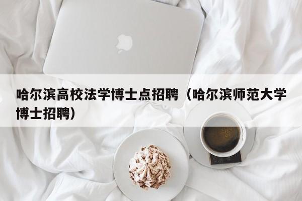 哈尔滨高校法学博士点招聘（哈尔滨师范大学博士招聘）-第1张图片-公办高校硕士招聘信息-最新高校硕士招聘信息-公办高校招聘条件