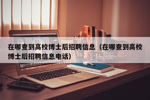 在哪查到高校博士后招聘信息（在哪查到高校博士后招聘信息电话）-第1张图片-公办高校硕士招聘信息-最新高校硕士招聘信息-公办高校招聘条件