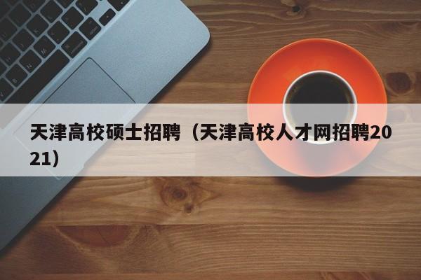 天津高校硕士招聘（天津高校人才网招聘2021）-第1张图片-公办高校硕士招聘信息-最新高校硕士招聘信息-公办高校招聘条件