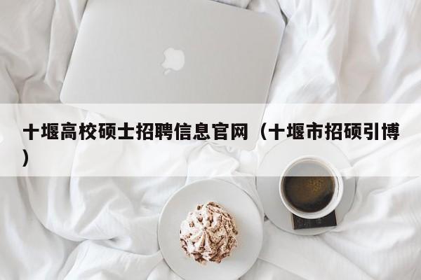 十堰高校硕士招聘信息官网（十堰市招硕引博）-第1张图片-公办高校硕士招聘信息-最新高校硕士招聘信息-公办高校招聘条件