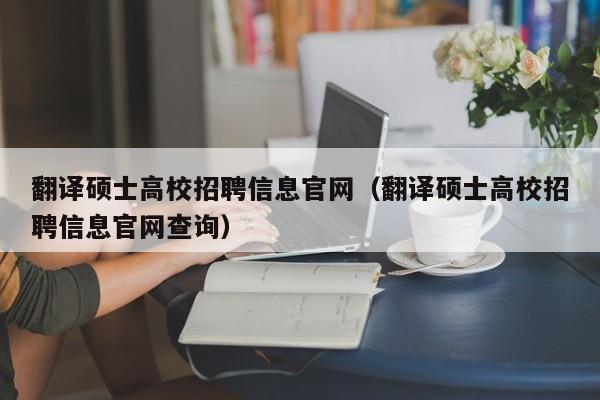 翻译硕士高校招聘信息官网（翻译硕士高校招聘信息官网查询）-第1张图片-公办高校硕士招聘信息-最新高校硕士招聘信息-公办高校招聘条件