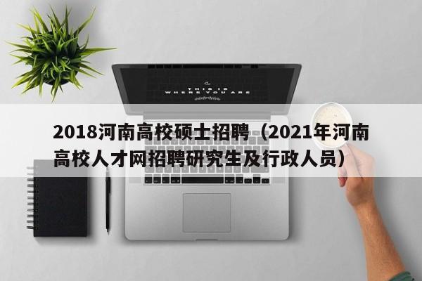 2018河南高校硕士招聘（2021年河南高校人才网招聘研究生及行政人员）-第1张图片-公办高校硕士招聘信息-最新高校硕士招聘信息-公办高校招聘条件