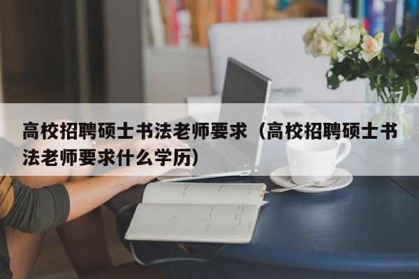 高校招聘硕士书法老师要求（高校招聘硕士书法老师要求什么学历）-第1张图片-公办高校硕士招聘信息-最新高校硕士招聘信息-公办高校招聘条件