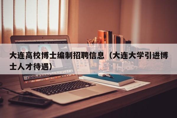 大连高校博士编制招聘信息（大连大学引进博士人才待遇）-第1张图片-公办高校硕士招聘信息-最新高校硕士招聘信息-公办高校招聘条件