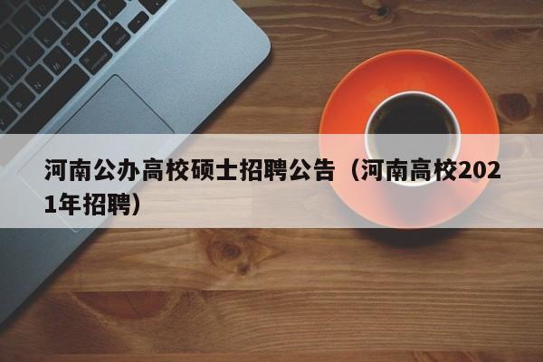 河南公办高校硕士招聘公告（河南高校2021年招聘）-第1张图片-公办高校硕士招聘信息-最新高校硕士招聘信息-公办高校招聘条件