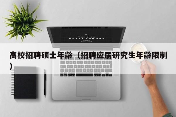 高校招聘硕士年龄（招聘应届研究生年龄限制）-第1张图片-公办高校硕士招聘信息-最新高校硕士招聘信息-公办高校招聘条件
