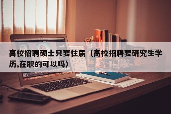 高校招聘硕士只要往届（高校招聘要研究生学历,在职的可以吗）-第1张图片-公办高校硕士招聘信息-最新高校硕士招聘信息-公办高校招聘条件