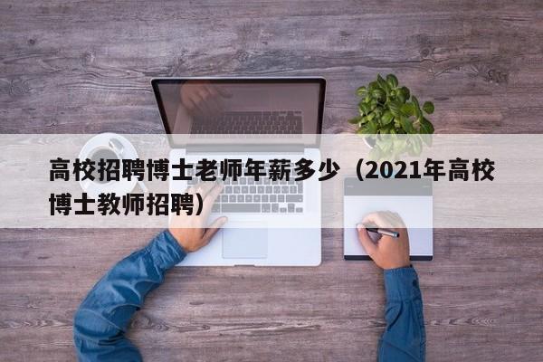 高校招聘博士老师年薪多少（2021年高校博士教师招聘）-第1张图片-公办高校硕士招聘信息-最新高校硕士招聘信息-公办高校招聘条件