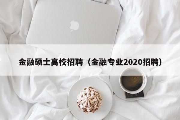 金融硕士高校招聘（金融专业2020招聘）-第1张图片-公办高校硕士招聘信息-最新高校硕士招聘信息-公办高校招聘条件