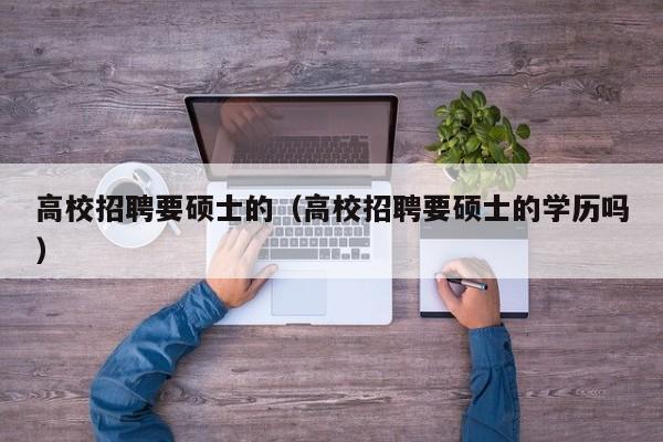高校招聘要硕士的（高校招聘要硕士的学历吗）-第1张图片-公办高校硕士招聘信息-最新高校硕士招聘信息-公办高校招聘条件
