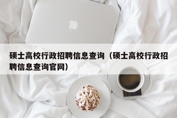 硕士高校行政招聘信息查询（硕士高校行政招聘信息查询官网）-第1张图片-公办高校硕士招聘信息-最新高校硕士招聘信息-公办高校招聘条件