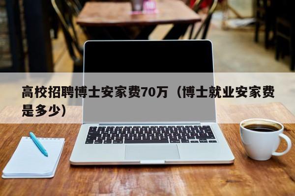 高校招聘博士安家费70万（博士就业安家费是多少）-第1张图片-公办高校硕士招聘信息-最新高校硕士招聘信息-公办高校招聘条件