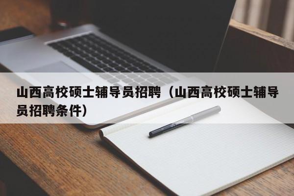 山西高校硕士辅导员招聘（山西高校硕士辅导员招聘条件）-第1张图片-公办高校硕士招聘信息-最新高校硕士招聘信息-公办高校招聘条件