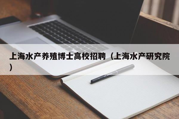 上海水产养殖博士高校招聘（上海水产研究院）-第1张图片-公办高校硕士招聘信息-最新高校硕士招聘信息-公办高校招聘条件