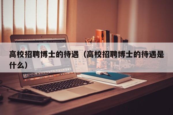 高校招聘博士的待遇（高校招聘博士的待遇是什么）-第1张图片-公办高校硕士招聘信息-最新高校硕士招聘信息-公办高校招聘条件