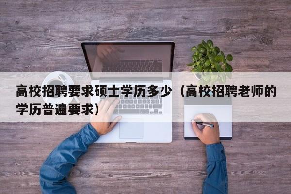 高校招聘要求硕士学历多少（高校招聘老师的学历普遍要求）-第1张图片-公办高校硕士招聘信息-最新高校硕士招聘信息-公办高校招聘条件