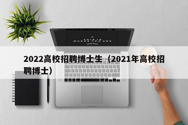 2022高校招聘博士生（2021年高校招聘博士）-第1张图片-公办高校硕士招聘信息-最新高校硕士招聘信息-公办高校招聘条件
