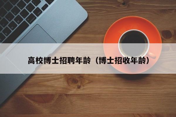 高校博士招聘年龄（博士招收年龄）-第1张图片-公办高校硕士招聘信息-最新高校硕士招聘信息-公办高校招聘条件