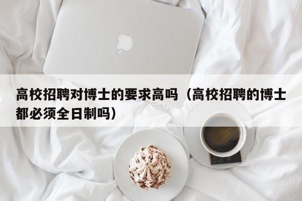 高校招聘对博士的要求高吗（高校招聘的博士都必须全日制吗）-第1张图片-公办高校硕士招聘信息-最新高校硕士招聘信息-公办高校招聘条件
